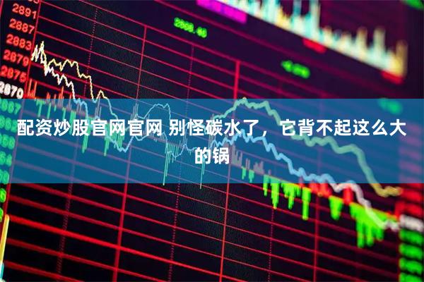 配资炒股官网官网 别怪碳水了，它背不起这么大的锅
