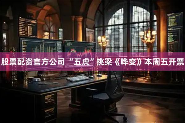 股票配资官方公司 “五虎”挑梁《哗变》本周五开票