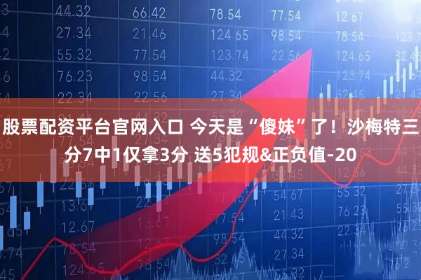 股票配资平台官网入口 今天是“傻妹”了！沙梅特三分7中1仅拿3分 送5犯规&正负值-20