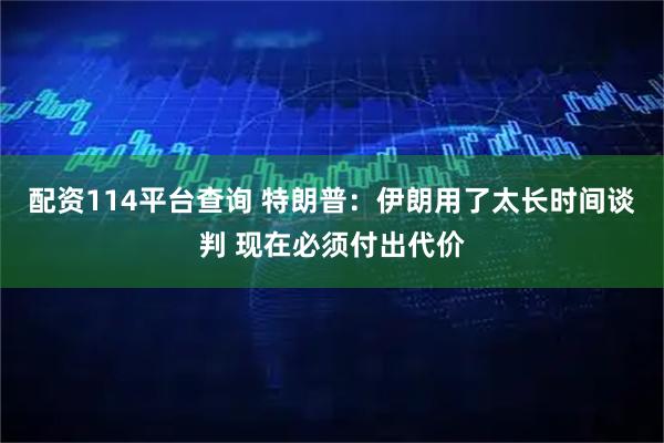 配资114平台查询 特朗普：伊朗用了太长时间谈判 现在必须付出代价