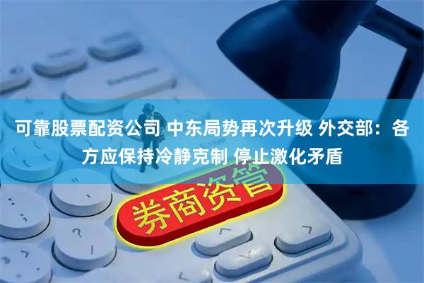 可靠股票配资公司 中东局势再次升级 外交部：各方应保持冷静克制 停止激化矛盾