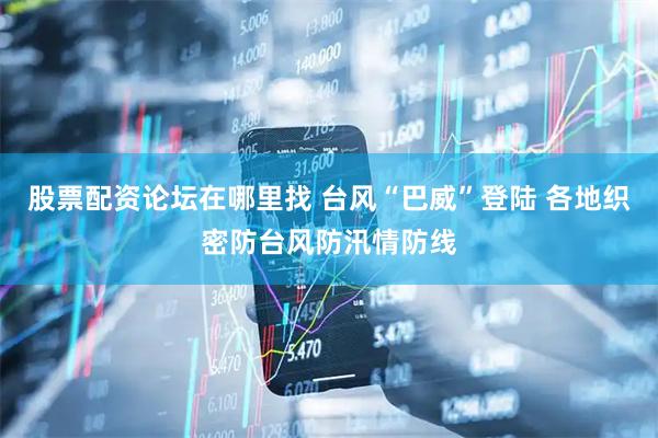 股票配资论坛在哪里找 台风“巴威”登陆 各地织密防台风防汛情防线