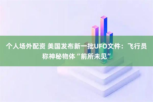 个人场外配资 美国发布新一批UFO文件:飞行员称神秘物体“前所未见”