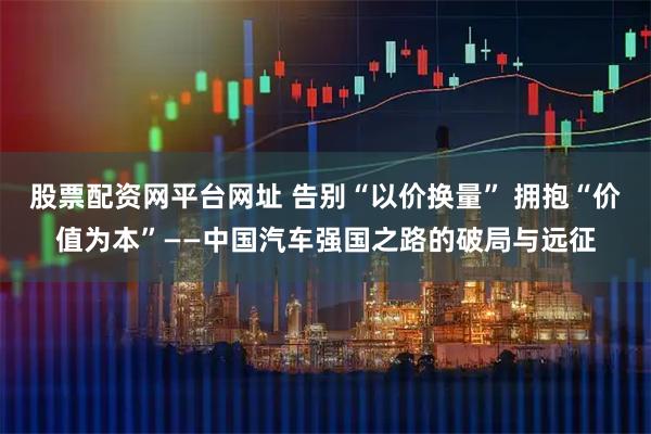 股票配资网平台网址 告别“以价换量” 拥抱“价值为本”——中国汽车强国之路的破局与远征