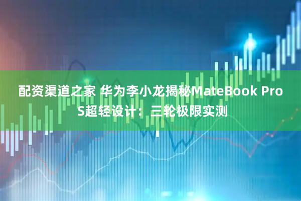 配资渠道之家 华为李小龙揭秘MateBook Pro S超轻设计：三轮极限实测