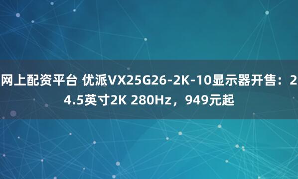 网上配资平台 优派VX25G26-2K-10显示器开售：24.5英寸2K 280Hz，949元起